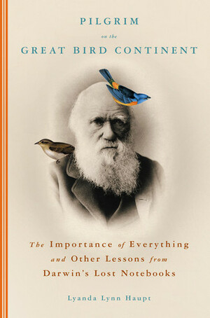 Pilgrim on the Great Bird Continent: The Importance of Everything and Other Lessons from Darwin's Lost Notebooks by Lyanda Lynn Haupt