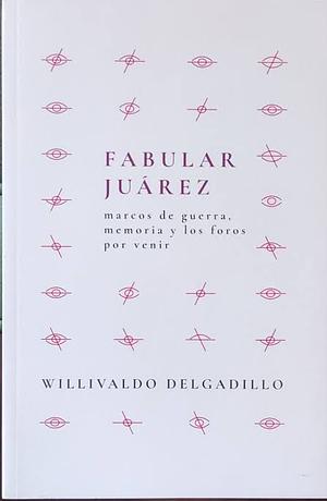 Fabular Juárez: marcos de guerra, memoria y los foros por venir by Willivaldo Delgadillo