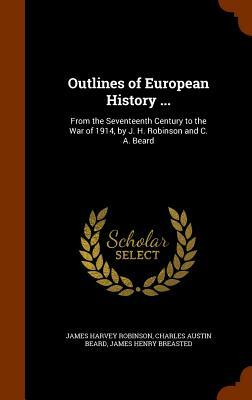 Outlines of European History ...: From the Seventeenth Century to the War of 1914, by J. H. Robinson and C. A. Beard by Charles Austin Beard, James Harvey Robinson, James Henry Breasted