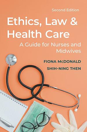 Ethics, Law and Health Care: A Guide for Nurses and Midwives by Shih-Ning Then, Fiona McDonald