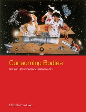 Consuming Bodies: Sex and Contemporary Japanese Art by Fran Lloyd