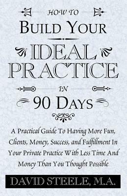 How to Build Your Ideal Practice in 90 Days by David Steele