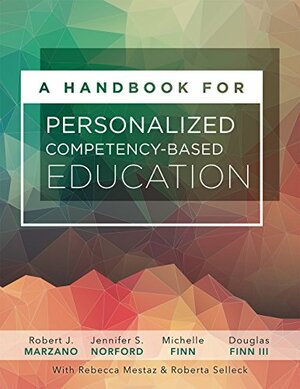 A Handbook for Personalized Competency-Based Education: Ensure all students master content by designing and implementing a PCBE system by Michelle Finn, Robert J. Marzano, Jennifer S. Norford, Douglas Finn III