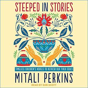 Steeped in Stories: Timeless Children's Novels to Refresh Our Tired Souls by Mitali Perkins