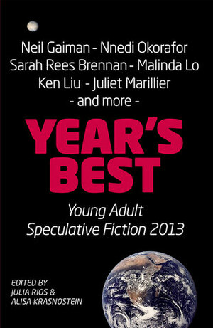 Year's Best Young Adult Speculative Fiction 2013 by Miri Kim, Steve Berman, Cecil Castellucci, Sofia Samatar, Lavie Tidhar, Leah Cypess, Sarah Rees Brennan, Malinda Lo, Juliet Marillier, Alena McNamara, Shane Halbach, Beth Cato, Alisa Krasnostein, Neil Gaiman, Julia Rios, Tansy Rayner Roberts, Joyce Chng, Ken Liu, Sam J. Miller, Angela Slatter, Nnedi Okorafor, Eliza Victoria, Joanne Anderton