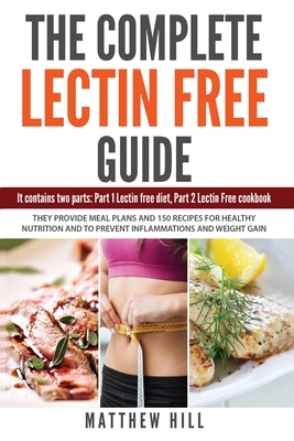 The Complete Lectin Free Guide: It contains: Part 1 Lectin Free Diet Part 2 Lectin Free Cookbook It Provides Diet Meal Plans and 150 Recipes to Preven by Matthew Hill
