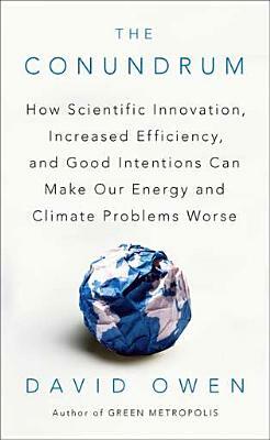 The Conundrum: How Scientific Innovation, Increased Efficiency, and Good Intentions Can Make Our Energy and Climate Problems Worse by David Owen
