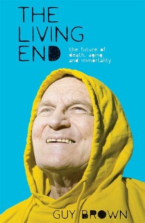 The Living End: The New Sciences of Death, Ageing and Immortality by Guy Brown