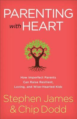 Parenting with Heart: How Imperfect Parents Can Raise Resilient, Loving, and Wise-Hearted Kids by Chip Dodd, Stephen James