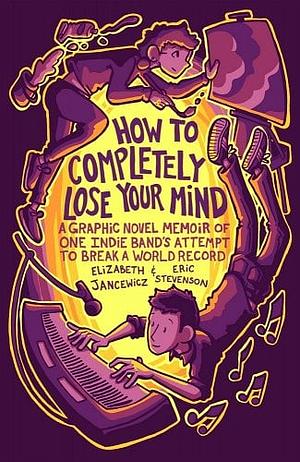 How to Completely Lose Your Mind: A Graphic Novel Memoir of One Indie Band's Attempt to Break a World Record by Eric Stevenson, Elizabeth Jancewicz