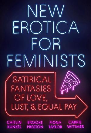 New Erotica for Feminists: Satirical Fantasies of Love, Lust, and Equal Pay by Carrie Wittmer, Fiona Taylor, Caitlin Kunkel, Brooke Preston