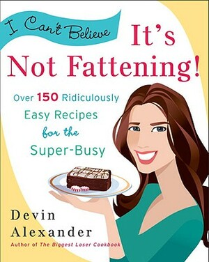 I Can't Believe It's Not Fattening!: Over 150 Ridiculously Easy Recipes for the Super Busy by Devin Alexander