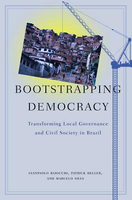 Bootstrapping Democracy: Transforming Local Governance and Civil Society in Brazil by Patrick Heller, Marcelo Silva, Gianpaolo Baiocchi