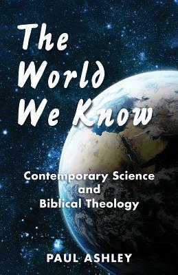 The World We Know: Contemporary Science and Biblical Theology by Paul Ashley