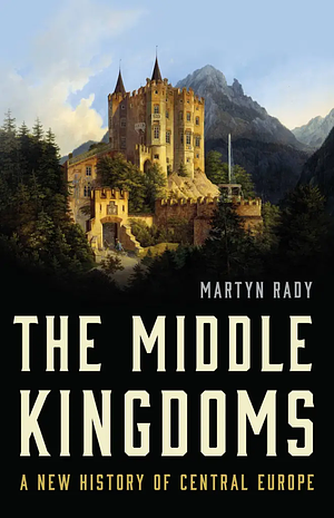 The Middle Kingdoms: A New History of Central Europe by Martyn Rady