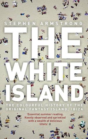 The White Island: Two Thousand Years of Pleasure in Ibiza by Stephen Armstrong, Stephen Armstrong