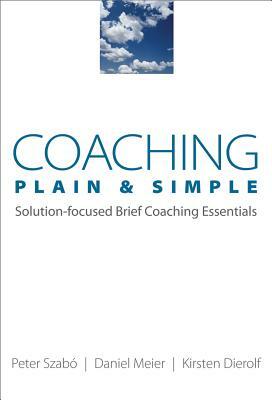 Coaching Plain & Simple: Solution-Focused Brief Coaching Essentials by Daniel Meier, Kirsten Dierolf, Peter Szabó