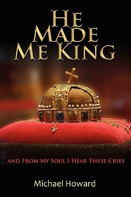 He Made Me King and from My Soul I Hear These Cries by Michael Howard