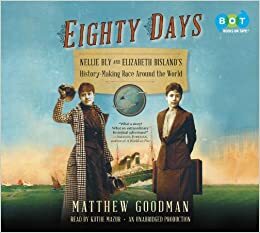 Eighty Days: Nellie Bly and Elizabeth Bisland's History-Making Race Around the World by Matthew Goodman