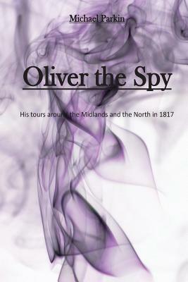 Oliver the Spy: His tours around the Midlands and the North in 1817 by Michael Parkin