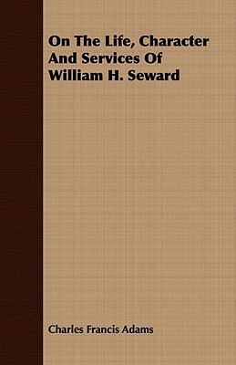 On the Life, Character and Services of William H. Seward by Charles Francis Adams