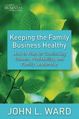 Keeping the Family Business Healthy: How to Plan for Continuing Growth, Profitability, and Family Leadership by J. Ward