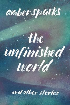 The Unfinished World: And Other Stories by Amber Sparks
