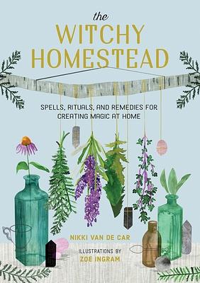 The Witchy Homestead: Spells, Rituals, and Remedies for Creating Magic at Home by Nikki Van De Car, Zoë Ingram