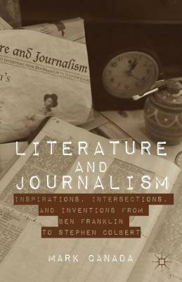 Literature and Journalism: Inspirations, Intersections, and Inventions from Ben Franklin to Stephen Colbert by Mark Canada