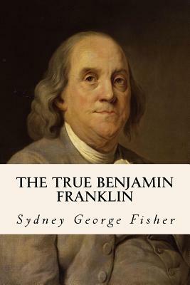 The True Benjamin Franklin by Sydney George Fisher