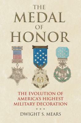 The Medal of Honor: The Evolution of America's Highest Military Decoration by Dwight S. Mears