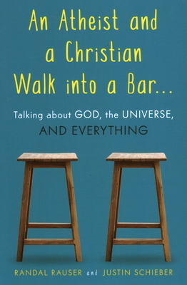 An Atheist and a Christian Walk Into a Bar: Talking about God, the Universe, and Everything by Justin Schieber, Randal Rauser