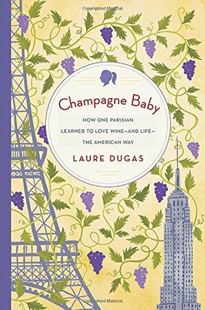 Champagne Baby: How One Parisian Learned to Love Wine--and Life--the American Way by Laure Dugas