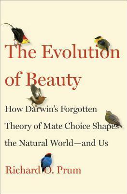 The Evolution of Beauty: How Darwin's Forgotten Theory of Mate Choice Shapes the Animal World—And Us by Richard O. Prum