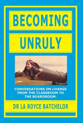 Becoming Unruly: Conversations on Change from the Classroom to the Boardroom by La Royce Batchelor