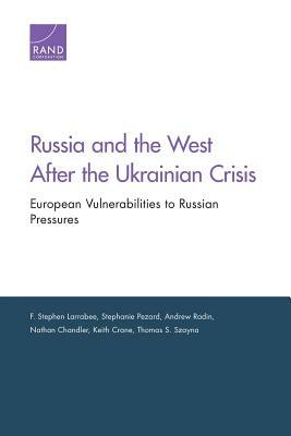 Russia & the West After the Ukrainian Crisis: European Vulnerabilities to Russian Pressures by Andrew Radin, Stephanie Pezard, F. Stephen Larrabee