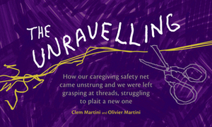 The Unravelling: How Our Caregiving Safety Net Came Unstrung and We Were Left Grasping at Threads, Struggling to Plait a New One by Clem Martini