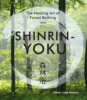 Shinrin-Yoku: The Healing Art of Forest Bathing by Oliver Luke Delorie