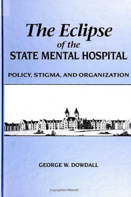 The Eclipse of the State Mental Hospital: Policy, Stigma, and Organization by George W. Dowdall