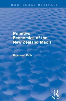 Primitive Economics of the New Zealand Maori (Routledge Revivals) by Raymond Firth