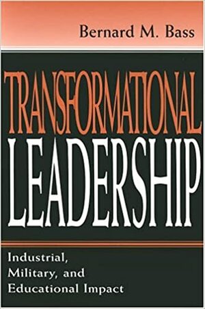 Transformational Leadership: Industrial, Military, And Educational Impact by Bernard M. Bass