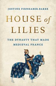 House of Lilies: The Dynasty that Made Medieval France by Justine Firnhaber-Baker