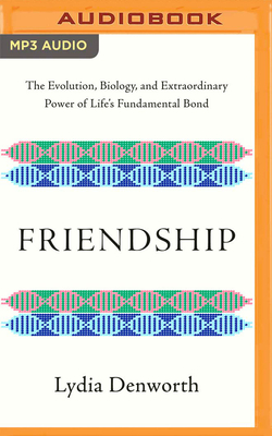 Friendship: The Evolution, Biology, and Extraordinary Power of Life's Fundamental Bond by Lydia Denworth