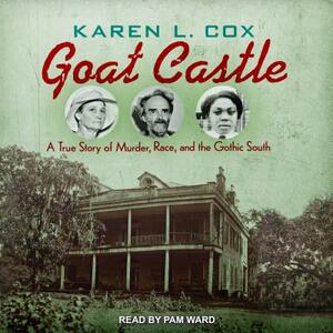 Goat Castle: A True Story of Murder, Race, and the Gothic South by Karen L. Cox