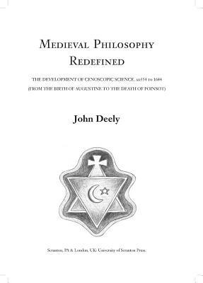 Medieval Philosophy Redefined: The Development of Cenoscopic Science, Ad354 to 1644 (from the Birth of Augustine to the Death of Poinsot) by John Deely