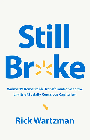 Still Broke: Walmart's Remarkable Transformation and the Limits of Socially Conscious Capitalism by Rick Wartzman