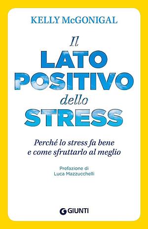 Il lato positivo dello stress: Perché lo stress fa bene e come sfruttarlo al meglio by Kelly McGonigal