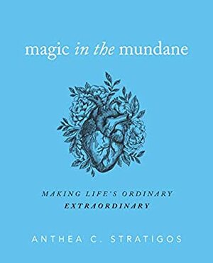 Magic in the Mundane: Making Life's Ordinary Extraordinary by Anthea C. Stratigos, Grant August Walston