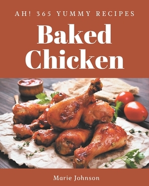 Ah! 365 Yummy Baked Chicken Recipes: The Best-ever of Yummy Baked Chicken Cookbook by Marie Johnson