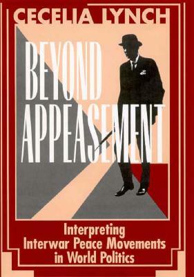 Beyond Appeasement: Interpreting Interwar Peace Movements in World Politics by Cecelia M. Lynch